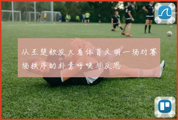 从王楚钦发火看体育文明一场对赛场秩序的朴素呼唤与反思