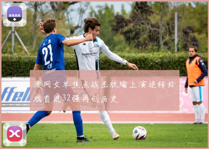 澳网女单焦点战王欣瑜上演逆转好戏首进32强再创历史