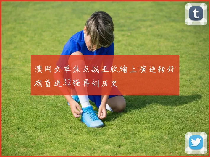 澳网女单焦点战王欣瑜上演逆转好戏首进32强再创历史