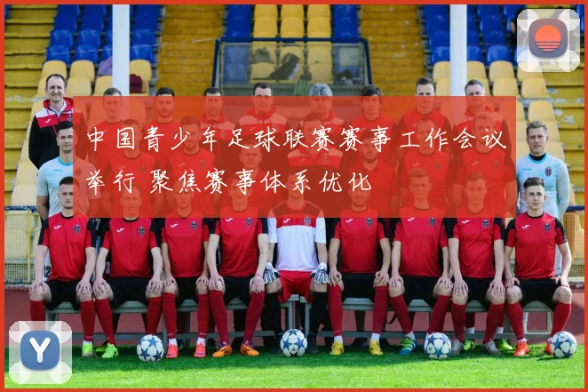 中国青少年足球联赛赛事工作会议举行 聚焦赛事体系优化