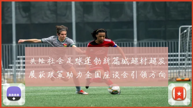 共绘社会足球蓬勃新篇城超村超发展获政策助力全国座谈会引领方向_20260213233107