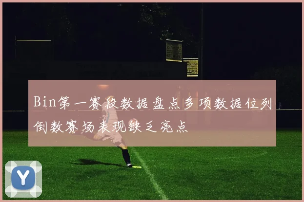 Bin第一赛段数据盘点多项数据位列倒数赛场表现缺乏亮点